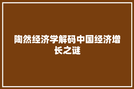 陶然经济学解码中国经济增长之谜 陶然经济学解码中国经济增长之谜