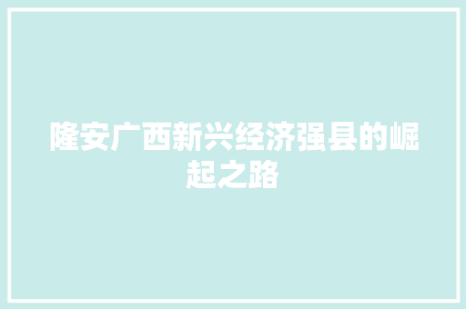隆安广西新兴经济强县的崛起之路 隆安广西新兴经济强县的崛起之路