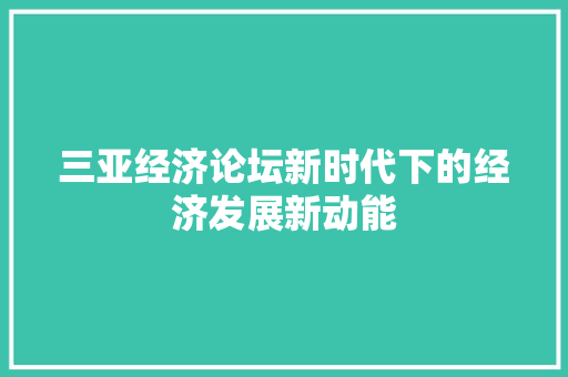 三亚经济论坛新时代下的经济发展新动能 三亚经济论坛新时代下的经济发展新动能