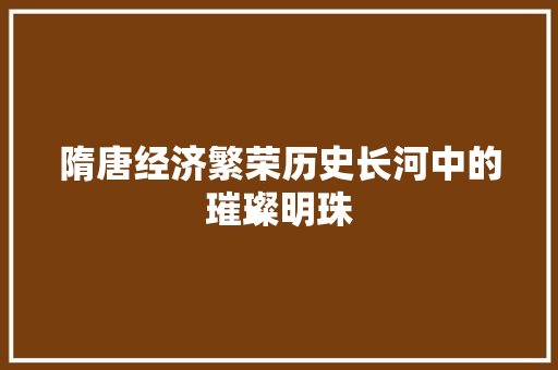 隋唐经济繁荣历史长河中的璀璨明珠 隋唐经济繁荣历史长河中的璀璨明珠