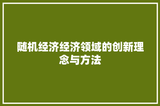 随机经济经济领域的创新理念与方法 随机经济经济领域的创新理念与方法