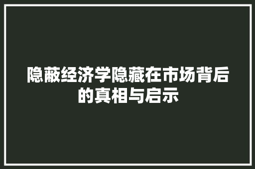 隐蔽经济学隐藏在市场背后的真相与启示