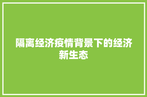 隔离经济疫情背景下的经济新生态 隔离经济疫情背景下的经济新生态