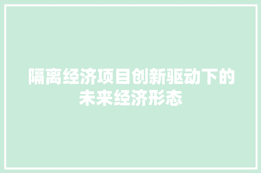 隔离经济项目创新驱动下的未来经济形态 隔离经济项目创新驱动下的未来经济形态
