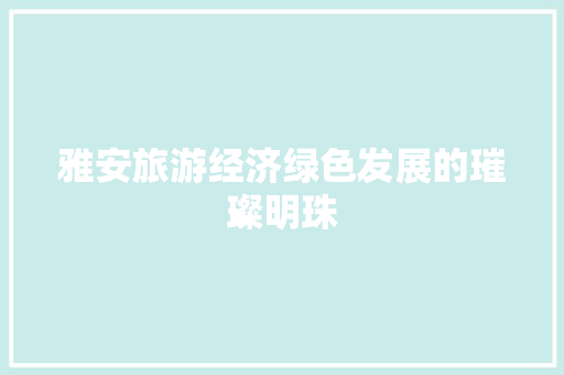 雅安旅游经济绿色发展的璀璨明珠
