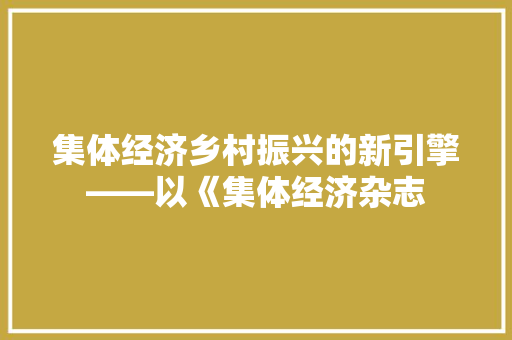 集体经济乡村振兴的新引擎——以《集体经济杂志 集体经济乡村振兴的新引擎——以《集体经济杂志