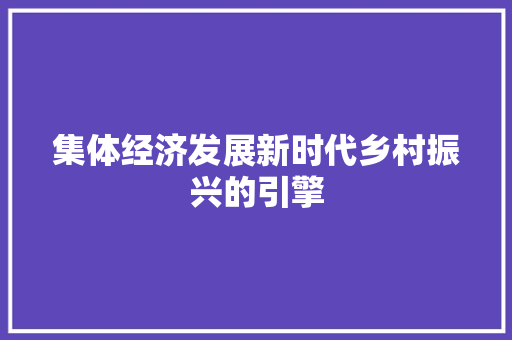 集体经济发展新时代乡村振兴的引擎 集体经济发展新时代乡村振兴的引擎