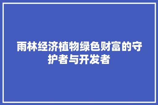 雨林经济植物绿色财富的守护者与开发者 雨林经济植物绿色财富的守护者与开发者