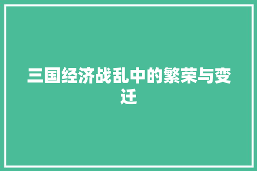 三国经济战乱中的繁荣与变迁 三国经济战乱中的繁荣与变迁