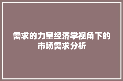 需求的力量经济学视角下的市场需求分析 需求的力量经济学视角下的市场需求分析