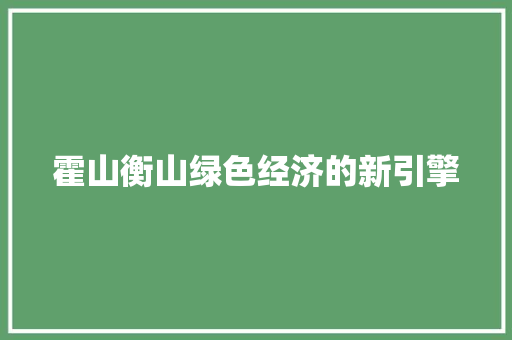 霍山衡山绿色经济的新引擎 霍山衡山绿色经济的新引擎