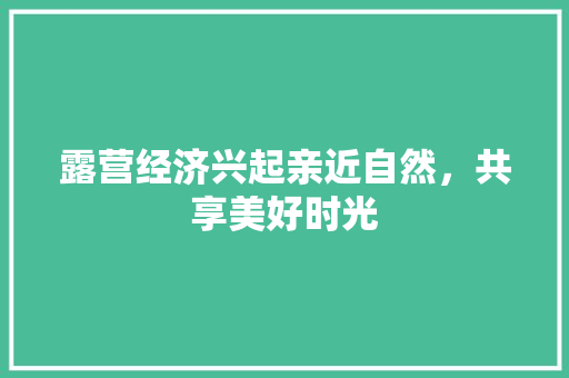 露营经济兴起亲近自然,共享美好时光 露营经济兴起亲近自然,共享美好时光