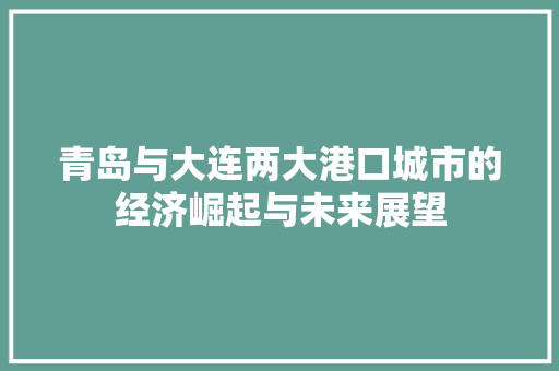 青岛与大连两大港口城市的经济崛起与未来展望 青岛与大连两大港口城市的经济崛起与未来展望