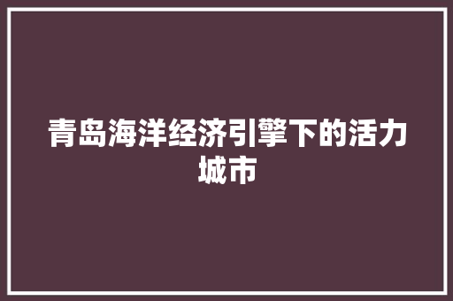 青岛海洋经济引擎下的活力城市 青岛海洋经济引擎下的活力城市