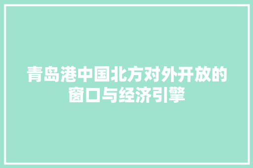 青岛港中国北方对外开放的窗口与经济引擎 青岛港中国北方对外开放的窗口与经济引擎