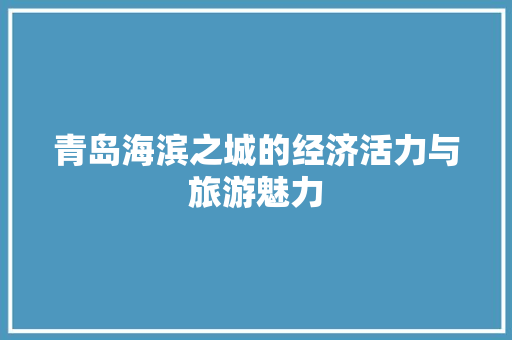 青岛海滨之城的经济活力与旅游魅力 青岛海滨之城的经济活力与旅游魅力