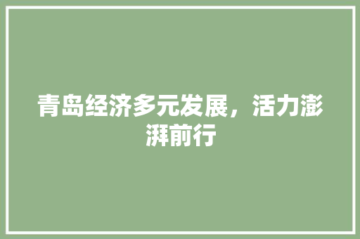 青岛经济多元发展,活力澎湃前行 青岛经济多元发展,活力澎湃前行