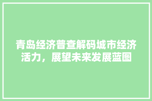 青岛经济普查解码城市经济活力,展望未来发展蓝图 青岛经济普查解码城市经济活力,展望未来发展蓝图