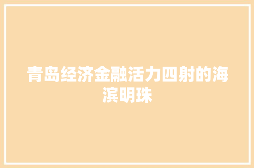 青岛经济金融活力四射的海滨明珠 青岛经济金融活力四射的海滨明珠