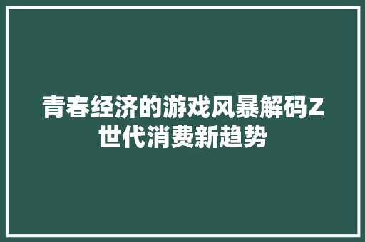 青春经济的游戏风暴解码Z世代消费新趋势 青春经济的游戏风暴解码Z世代消费新趋势