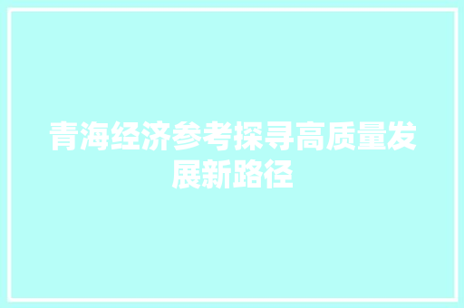 青海经济参考探寻高质量发展新路径 青海经济参考探寻高质量发展新路径