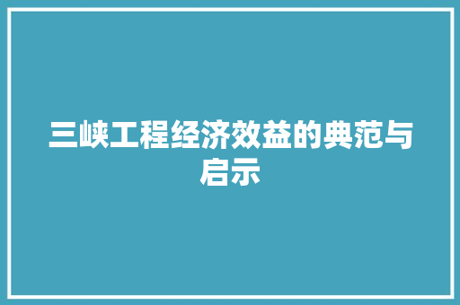 三峡工程经济效益的典范与启示 三峡工程经济效益的典范与启示