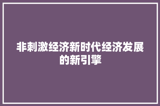 非刺激经济新时代经济发展的新引擎 非刺激经济新时代经济发展的新引擎