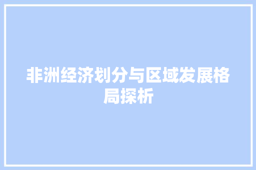 非洲经济划分与区域发展格局探析 非洲经济划分与区域发展格局探析