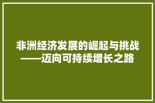 非洲经济发展的崛起与挑战——迈向可持续增长之路