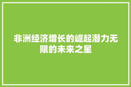 非洲经济增长的崛起潜力无限的未来之星 非洲经济增长的崛起潜力无限的未来之星