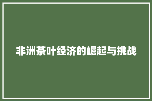 非洲茶叶经济的崛起与挑战 非洲茶叶经济的崛起与挑战