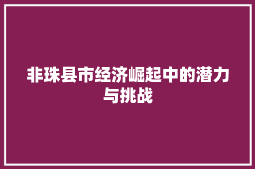非珠县市经济崛起中的潜力与挑战 非珠县市经济崛起中的潜力与挑战
