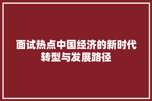 面试热点中国经济的新时代转型与发展路径 面试热点中国经济的新时代转型与发展路径
