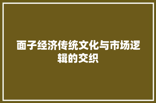 面子经济传统文化与市场逻辑的交织 面子经济传统文化与市场逻辑的交织