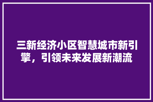 三新经济小区智慧城市新引擎,引领未来发展新潮流 三新经济小区智慧城市新引擎,引领未来发展新潮流