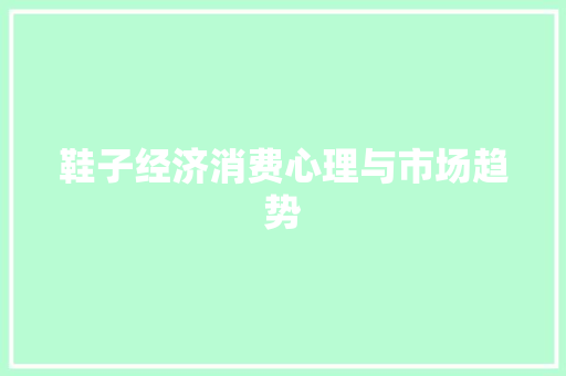 鞋子经济消费心理与市场趋势 鞋子经济消费心理与市场趋势