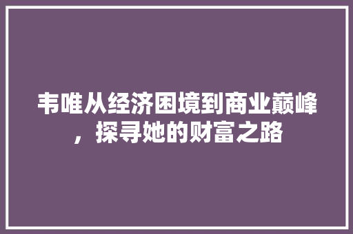 韦唯从经济困境到商业巅峰,探寻她的财富之路 韦唯从经济困境到商业巅峰,探寻她的财富之路