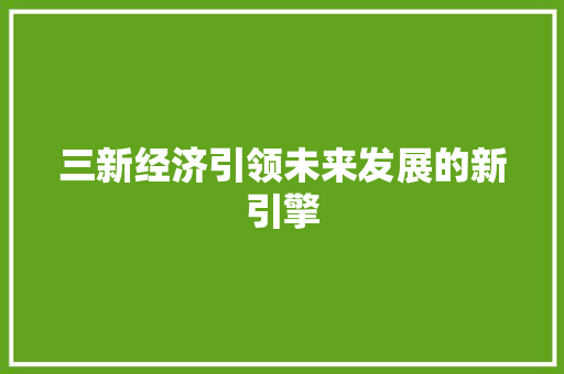 三新经济引领未来发展的新引擎 三新经济引领未来发展的新引擎
