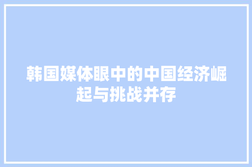 韩国媒体眼中的中国经济崛起与挑战并存 韩国媒体眼中的中国经济崛起与挑战并存