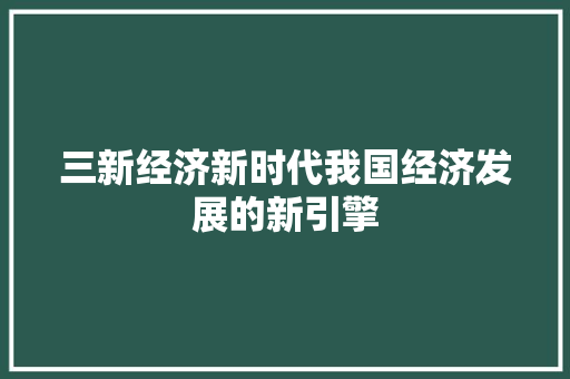 三新经济新时代我国经济发展的新引擎 三新经济新时代我国经济发展的新引擎