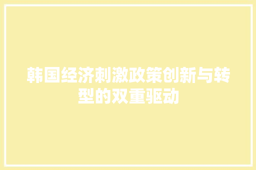 韩国经济刺激政策创新与转型的双重驱动 韩国经济刺激政策创新与转型的双重驱动