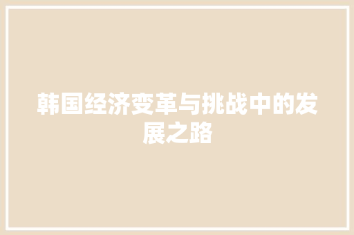 韩国经济变革与挑战中的发展之路 韩国经济变革与挑战中的发展之路