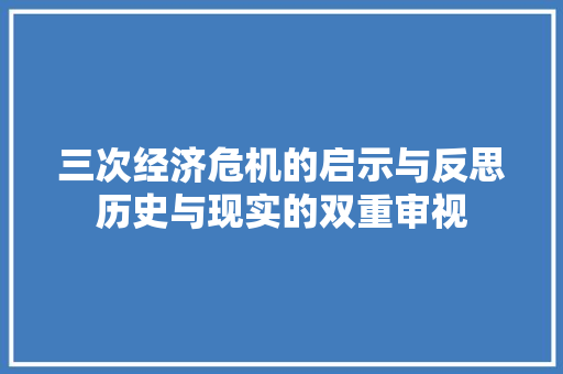 三次经济危机的启示与反思历史与现实的双重审视 三次经济危机的启示与反思历史与现实的双重审视