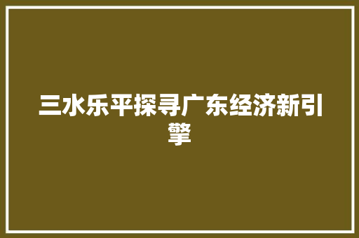 三水乐平探寻广东经济新引擎 三水乐平探寻广东经济新引擎