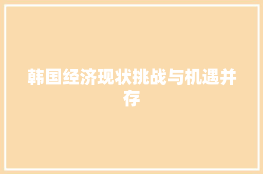 韩国经济现状挑战与机遇并存 韩国经济现状挑战与机遇并存