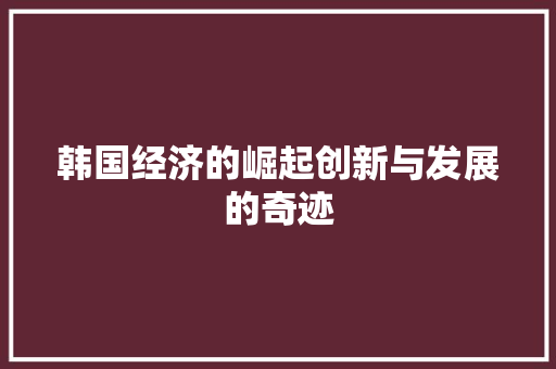 韩国经济的崛起创新与发展的奇迹 韩国经济的崛起创新与发展的奇迹