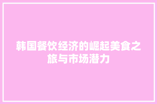 韩国餐饮经济的崛起美食之旅与市场潜力 韩国餐饮经济的崛起美食之旅与市场潜力