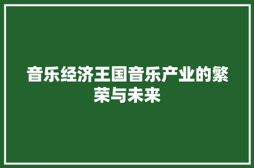 音乐经济王国音乐产业的繁荣与未来 音乐经济王国音乐产业的繁荣与未来