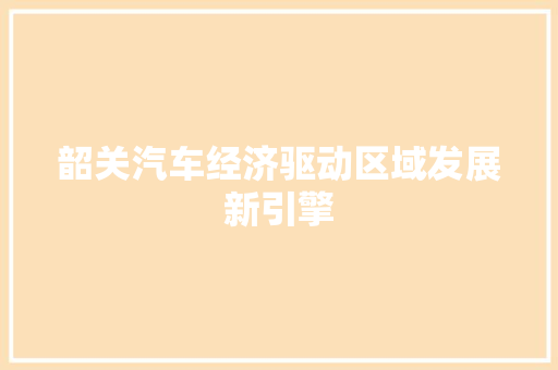 韶关汽车经济驱动区域发展新引擎 韶关汽车经济驱动区域发展新引擎