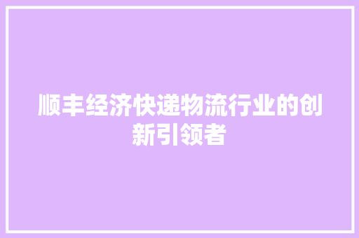 顺丰经济快递物流行业的创新引领者 顺丰经济快递物流行业的创新引领者